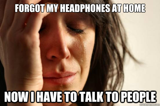 Forgot my headphones at home Now I have to talk to people  First World Problems