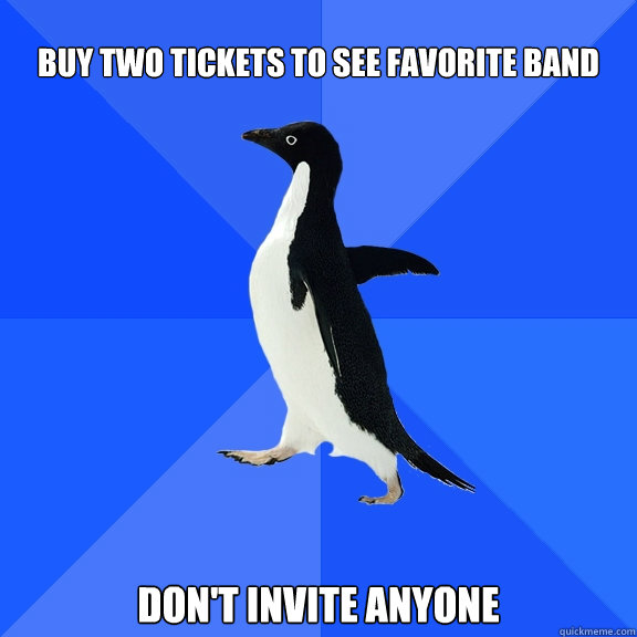 Buy two tickets to see favorite band don't invite anyone  Socially Awkward Penguin
