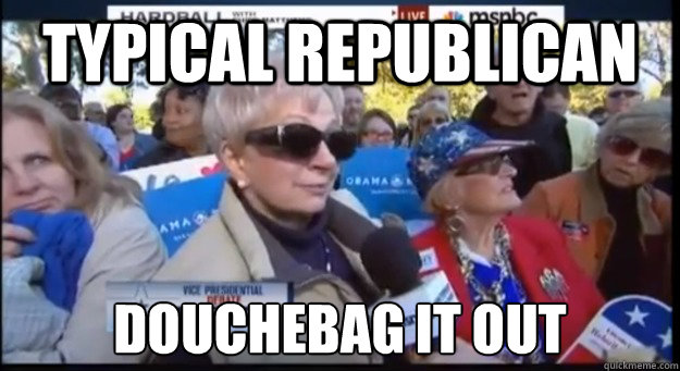 Typical Republican  DOUCHEBAG IT OUT  