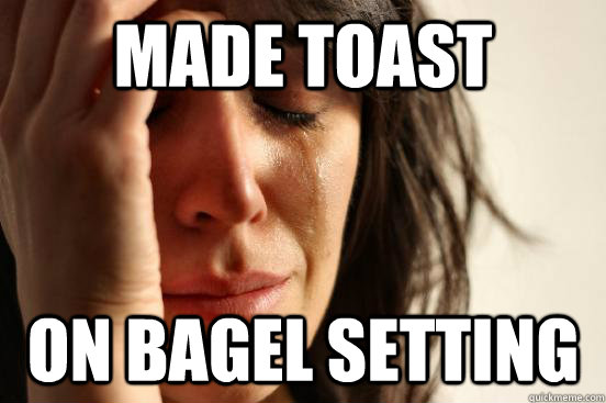 Made Toast on bagel setting  First World Problems