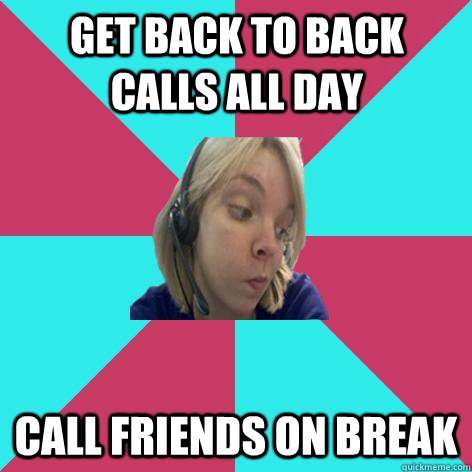 Get back to back calls all day call friends on break - Get back to back calls all day call friends on break  Disheartened Call Center Rep