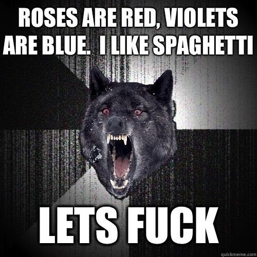 Roses are red, violets are blue.  I like spaghetti Lets fuck  Insanity Wolf