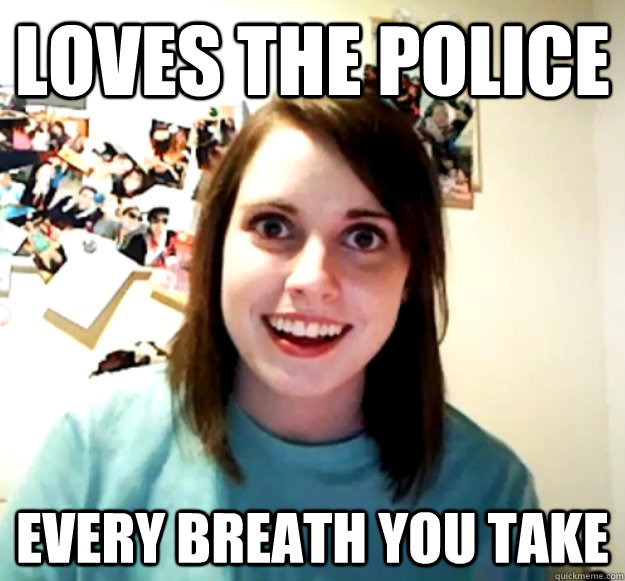 loves the police every breath you take  Overly Attached Girlfriend