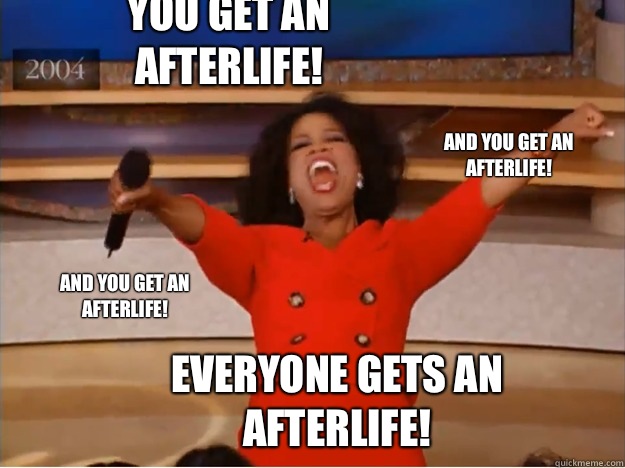 You get an afterlife! everyone gets an afterlife! and you get an afterlife! and you get an afterlife!  oprah you get a car