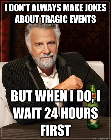 I don't always make jokes about tragic events But when i do, i wait 24 hours first  The Most Interesting Man In The World