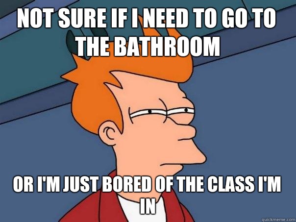 Not sure if I need to go to the bathroom Or I'm just bored of the class I'm in  Futurama Fry