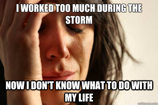I worked too much during the storm Now I don't know what to do with my life  First World Problems