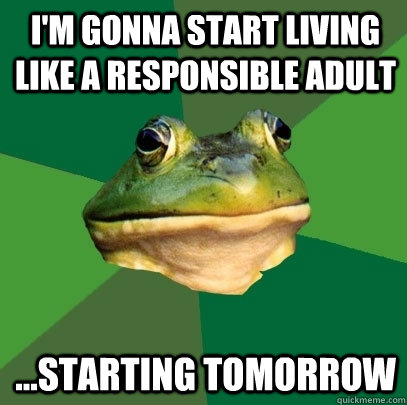 I'm gonna start living like a responsible adult ...starting tomorrow  Foul Bachelor Frog