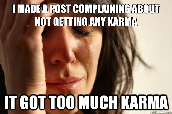 I made a post complaining about not getting any karma It got too much karma  First World Problems
