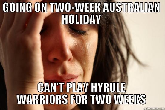 GOING ON TWO-WEEK AUSTRALIAN HOLIDAY CAN'T PLAY HYRULE WARRIORS FOR TWO WEEKS First World Problems