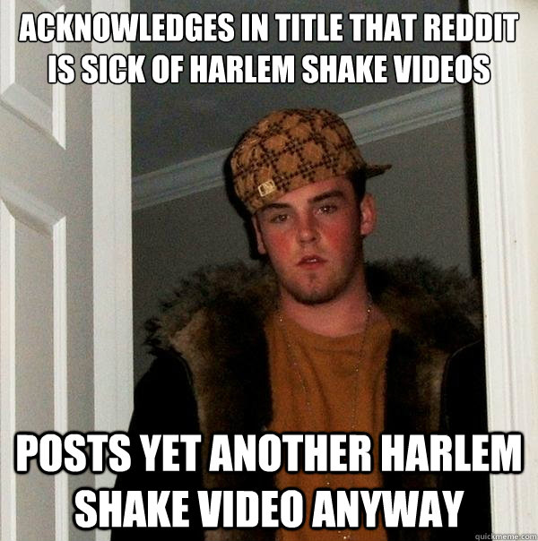 Acknowledges in title that Reddit is sick of Harlem Shake videos Posts yet another Harlem Shake video anyway - Acknowledges in title that Reddit is sick of Harlem Shake videos Posts yet another Harlem Shake video anyway  Scumbag Steve