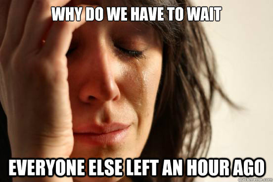 Why do we have to wait everyone else left an hour ago  First World Problems