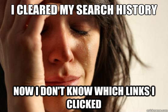 I cleared my search history Now I don't know which links I clicked - I cleared my search history Now I don't know which links I clicked  First World Problems
