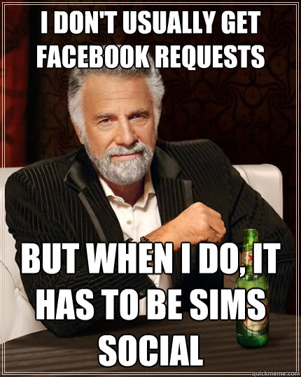 I don't usually get facebook requests  But when I do, it has to be Sims social  The Most Interesting Man In The World