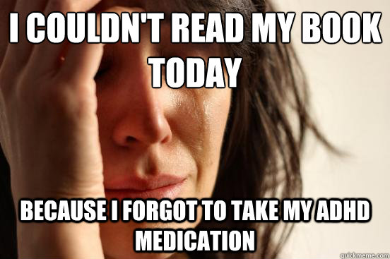 I couldn't read my book today because I forgot to take my adhd medication  First World Problems