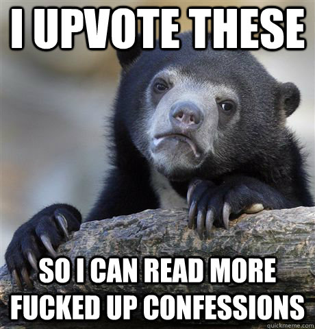 I UPVOTE THESE SO I CAN READ MORE FUCKED UP CONFESSIONS - I UPVOTE THESE SO I CAN READ MORE FUCKED UP CONFESSIONS  Confession Bear