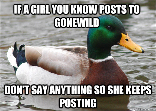 if a girl you know posts to gonewild don't say anything so she keeps posting  Actual Advice Mallard