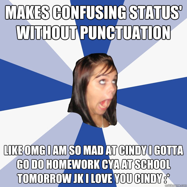 makes confusing status' without punctuation like omg i am so mad at cindy i gotta go do homework cya at school tomorrow jk i love you cindy :*  Annoying Facebook Girl