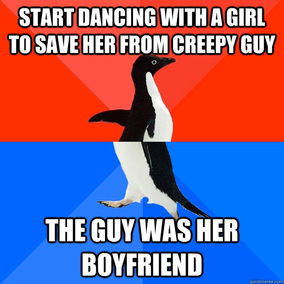 Start dancing with a girl to save her from creepy guy The guy was her boyfriend  Socially Awesome Awkward Penguin