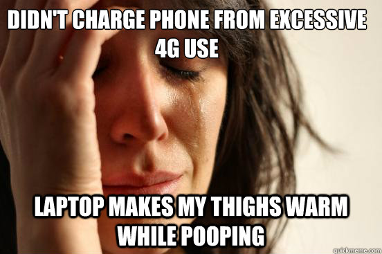 didn't charge phone from excessive 4g use laptop makes my thighs warm while pooping  First World Problems