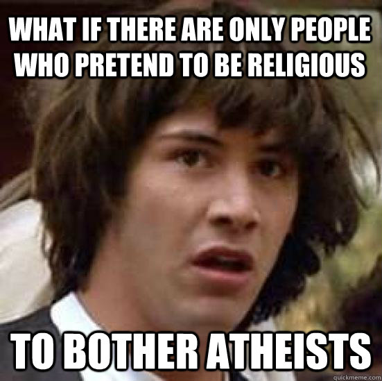 What if there are only people who pretend to be religious  to bother atheists   conspiracy keanu