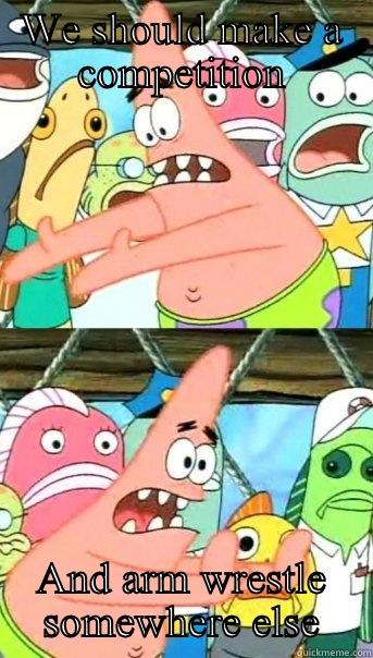 WE SHOULD MAKE A COMPETITION AND ARM WRESTLE SOMEWHERE ELSE Push it somewhere else Patrick