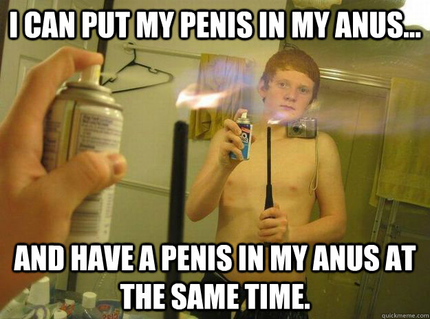 I can put my penis in my anus... And have a penis in my anus at the same time.  