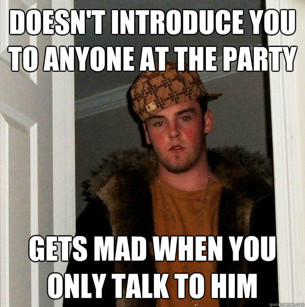 Doesn't introduce you to anyone at the party gets mad when you only talk to him  Scumbag Steve