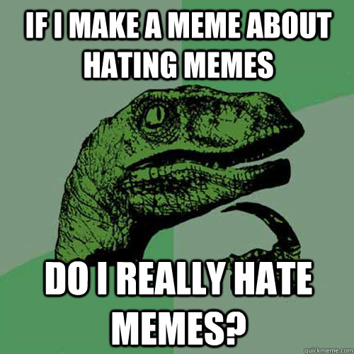 if i make a meme about hating memes do i really hate memes? - if i make a meme about hating memes do i really hate memes?  Philosoraptor
