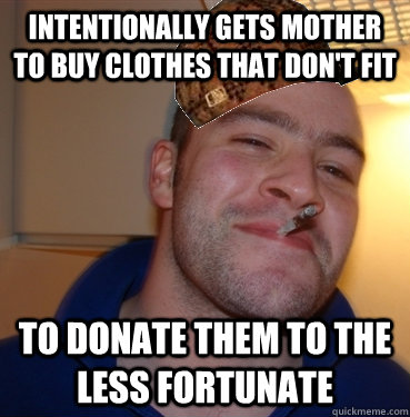Intentionally gets mother to buy clothes that don't fit To donate them to the less fortunate  Scumbag Good Guy Greg