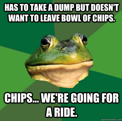 Has to take a dump but doesn't want to leave bowl of chips. Chips... we're going for a ride.  Foul Bachelor Frog