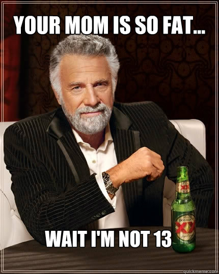 Your mom is so fat... Wait i'm not 13  The Most Interesting Man In The World