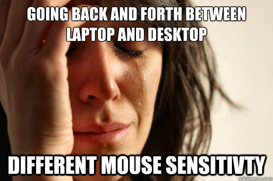going back and forth between laptop and desktop  different mouse sensitivty  First World Problems