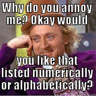 Annoyed,yes, little shit. - WHY DO YOU ANNOY ME? OKAY WOULD YOU LIKE THAT LISTED NUMERICALLY OR ALPHABETICALLY? Condescending Wonka