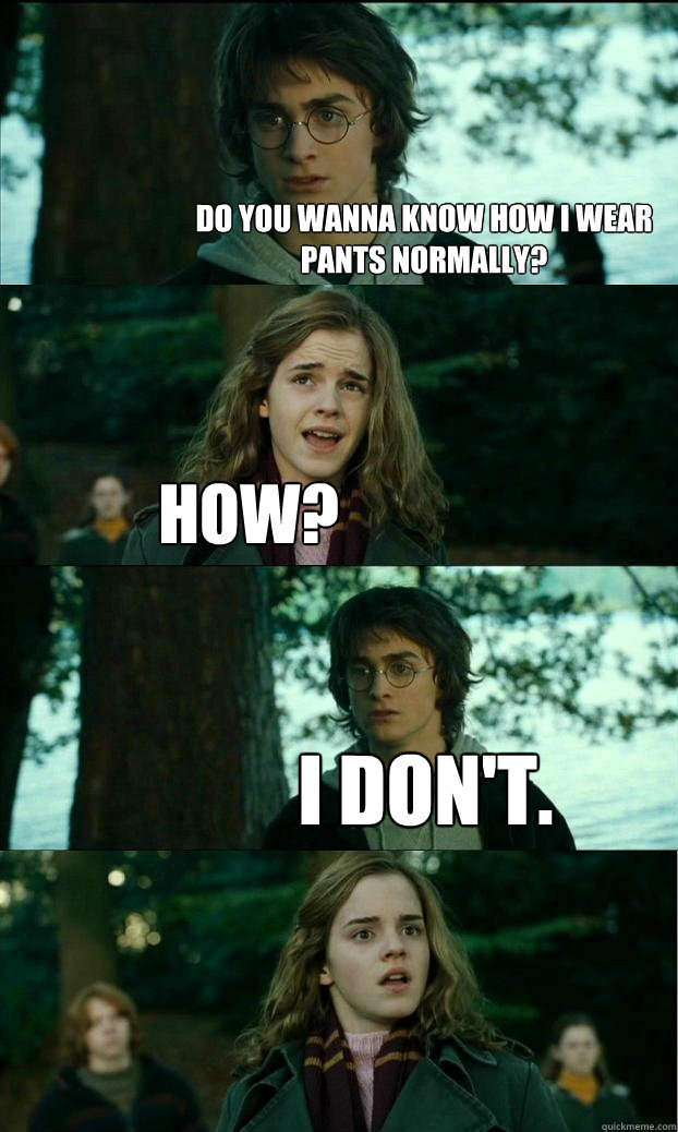 Do you wanna know how I wear pants normally? How? I don't.  Horny Harry