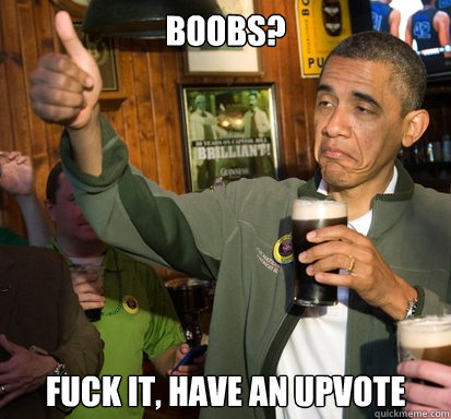 Boobs? Fuck it, have an upvote  Upvote Obama