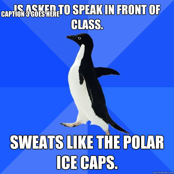Is asked to speak in front of class. Sweats like the polar ice caps.  Caption 3 goes here  Socially Awkward Penguin