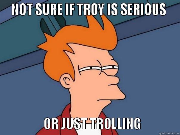  NOT SURE IF TROY IS SERIOUS                     OR JUST TROLLING                Futurama Fry