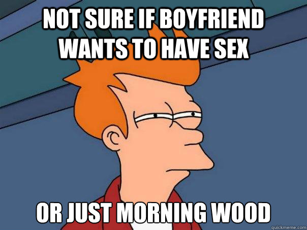 Not sure if boyfriend wants to have sex Or just morning wood - Not sure if boyfriend wants to have sex Or just morning wood  Futurama Fry