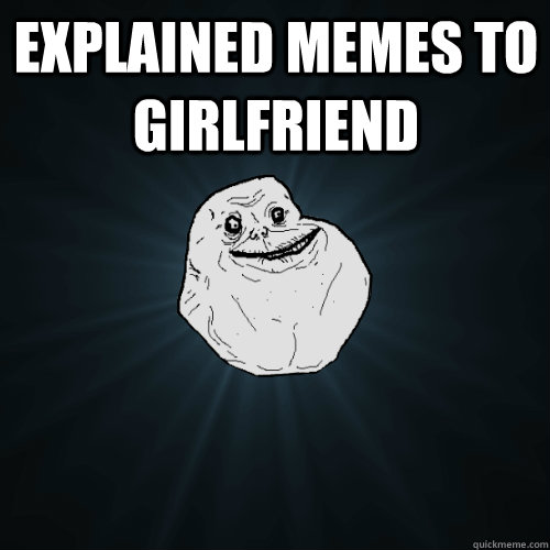 Explained Memes to Girlfriend   Forever Alone