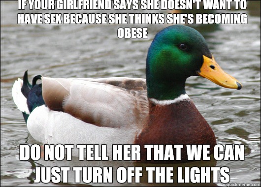 If your girlfriend says she doesn't want to have sex because she thinks she's becoming obese Do not tell her that we can just turn off the lights - If your girlfriend says she doesn't want to have sex because she thinks she's becoming obese Do not tell her that we can just turn off the lights  Actual Advice Mallard
