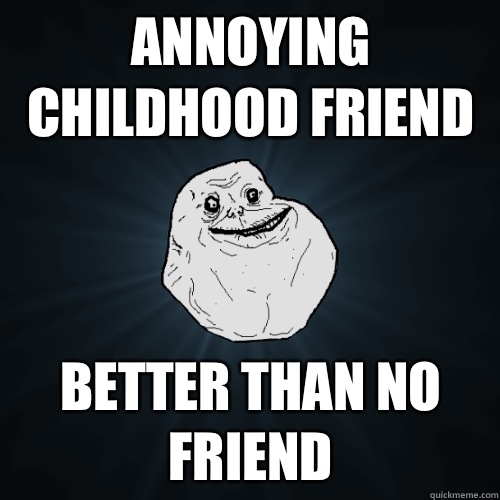 Annoying childhood friend Better than no friend - Annoying childhood friend Better than no friend  Forever Alone