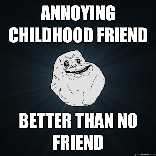 Annoying childhood friend Better than no friend  Forever Alone