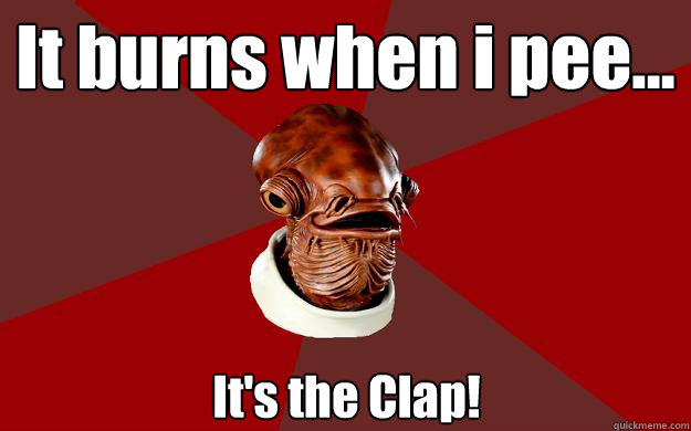 It burns when i pee... It's the Clap!  Admiral Ackbar Relationship Expert