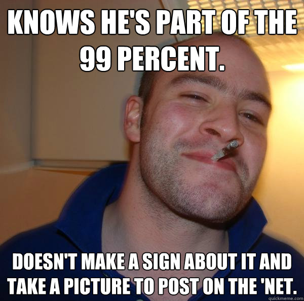 Knows he's part of the 99 percent. Doesn't make a sign about it and take a picture to post on the 'Net. - Knows he's part of the 99 percent. Doesn't make a sign about it and take a picture to post on the 'Net.  Misc