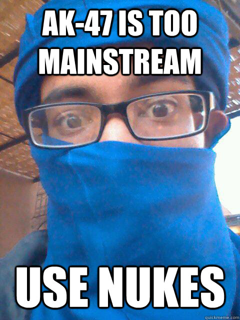AK-47 is too mainstream Use nukes  