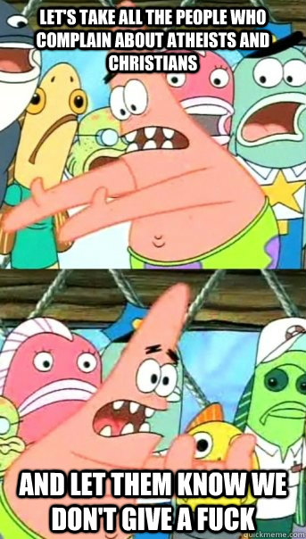 let's take all the people who complain about atheists and christians and let them know we don't give a fuck  Push it somewhere else Patrick