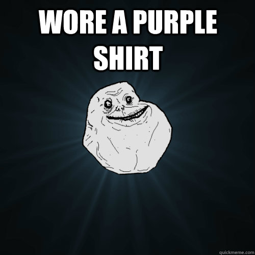 Wore a purple shirt   Forever Alone