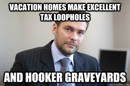Vacation homes make excellent tax loopholes and hooker graveyards  