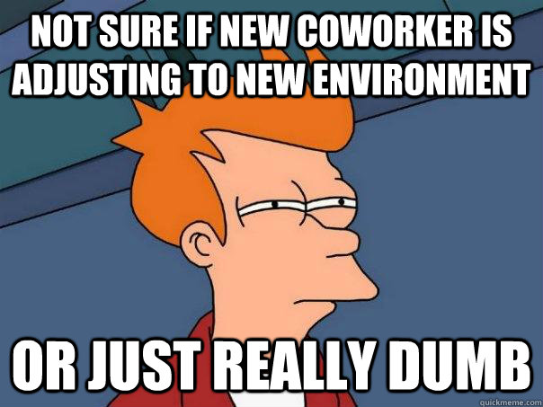 Not sure if new coworker is adjusting to new environment Or just really dumb  Futurama Fry